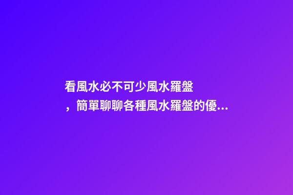 看風水必不可少風水羅盤，簡單聊聊各種風水羅盤的優缺點